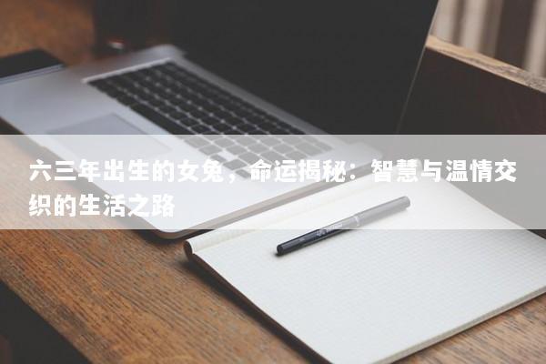六三年出生的女兔,命运揭秘:智慧与温情交织的生活之路 六三年出生的女兔,命运揭秘:智慧与温情交织的生活之路