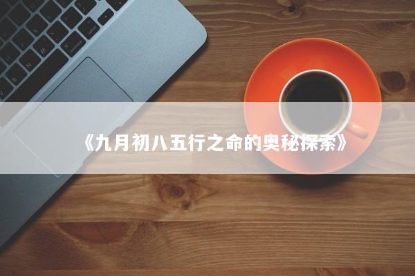 《九月初八五行之命的奥秘探索》 《九月初八五行之命的奥秘探索》