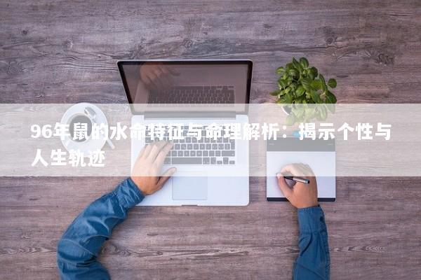 96年鼠的水命特征与命理解析:揭示个性与人生轨迹 96年鼠的水命特征与命理解析:揭示个性与人生轨迹