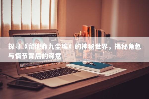探寻《留他命九尘埃》的神秘世界,揭秘角色与情节背后的深意 探寻《留他命九尘埃》的神秘世界,揭秘角色与情节背后的深意