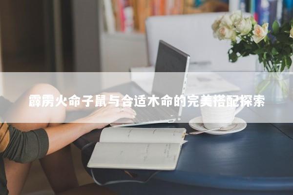霹雳火命子鼠与合适木命的完美搭配探索 霹雳火命子鼠与合适木命的完美搭配探索