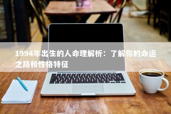 1994年出生的人命理解析:了解你的命运之路和性格特征 1994年出生的人命理解析:了解你的命运之路和性格特征