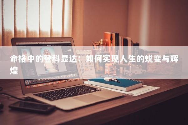 命格中的登科显达:如何实现人生的蜕变与辉煌 命格中的登科显达:如何实现人生的蜕变与辉煌
