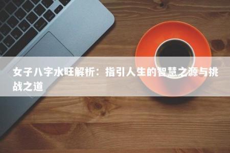 女子八字水旺解析：指引人生的智慧之源与挑战之道