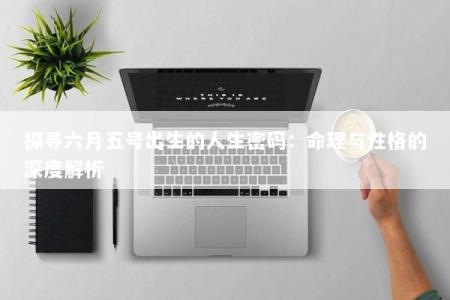 探寻六月五号出生的人生密码：命理与性格的深度解析