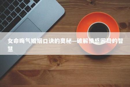女命晦气婚姻口诀的奥秘—破解情感困局的智慧