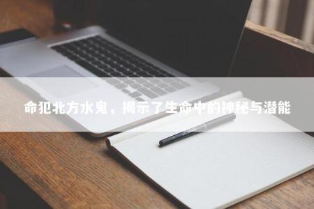 命犯北方水鬼，揭示了生命中的神秘与潜能