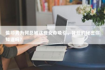 偏印男为何总被这些女命吸引，背后的秘密你知道吗？