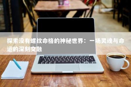 探索没有螺纹命格的神秘世界：一场灵魂与命运的深刻交融