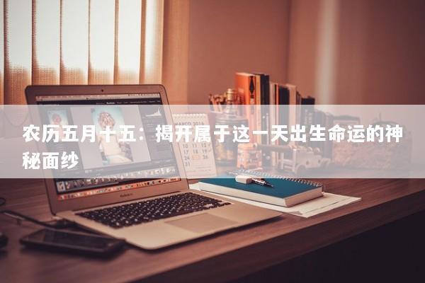 农历五月十五:揭开属于这一天出生命运的神秘面纱 农历五月十五:揭开属于这一天出生命运的神秘面纱