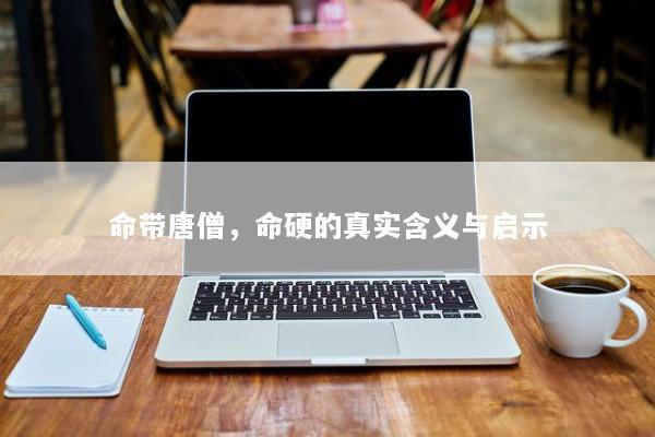 命带唐僧,命硬的真实含义与启示 命带唐僧,命硬的真实含义与启示