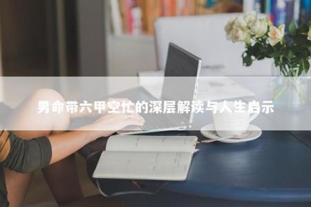 男命带六甲空忙的深层解读与人生启示