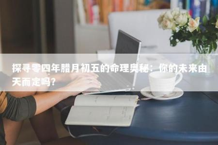 探寻零四年腊月初五的命理奥秘：你的未来由天而定吗？