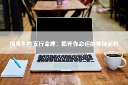 探寻刘姓五行命理：揭开你命运的神秘面纱