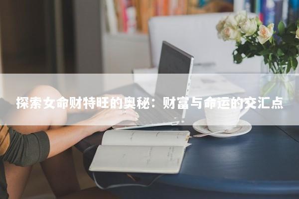 探索女命财特旺的奥秘:财富与命运的交汇点 探索女命财特旺的奥秘:财富与命运的交汇点