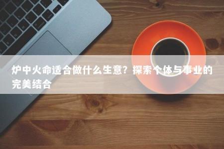 炉中火命适合做什么生意？探索个体与事业的完美结合