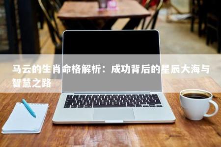 马云的生肖命格解析：成功背后的星辰大海与智慧之路