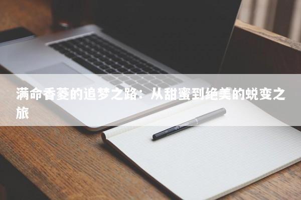 满命香菱的追梦之路:从甜蜜到绝美的蜕变之旅 满命香菱的追梦之路:从甜蜜到绝美的蜕变之旅