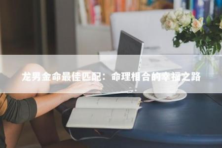 龙男金命最佳匹配：命理相合的幸福之路