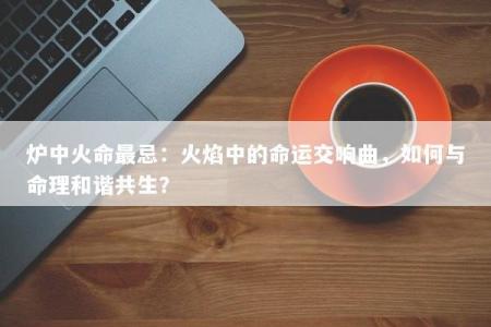 炉中火命最忌：火焰中的命运交响曲，如何与命理和谐共生？