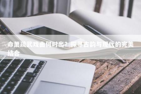 命萧疏武戏曲何时出？探寻古韵与现代的完美结合