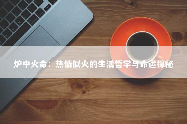 炉中火命:热情似火的生活哲学与命运探秘 炉中火命:热情似火的生活哲学与命运探秘
