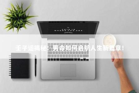 壬子运揭秘：男命如何启航人生新篇章！