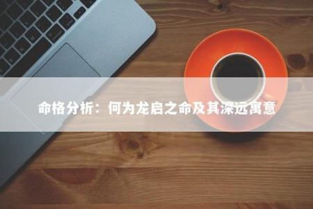 命格分析：何为龙启之命及其深远寓意